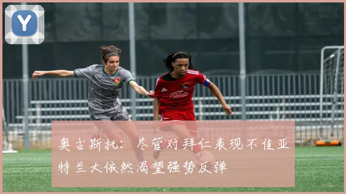 奥古斯托：尽管对拜仁表现不佳亚特兰大依然渴望强势反弹