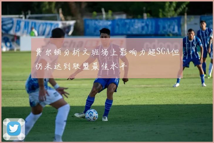 费尔顿分析文班场上影响力超SGA但仍未达到联盟最佳水平