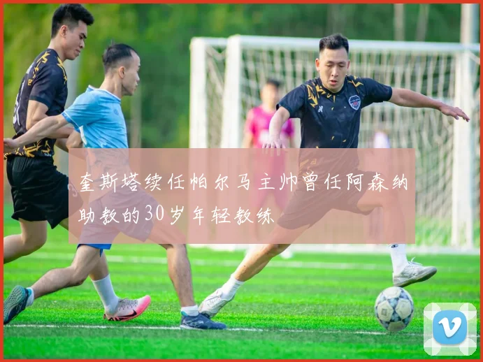 奎斯塔续任帕尔马主帅曾任阿森纳助教的30岁年轻教练