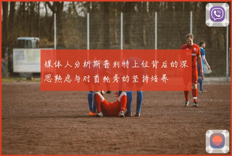 媒体人分析斯普利特上位背后的深思熟虑与对首轮秀的坚持培养