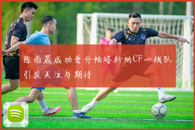 陈雨晟成功晋升帕塔科纳CF一线队引发关注与期待