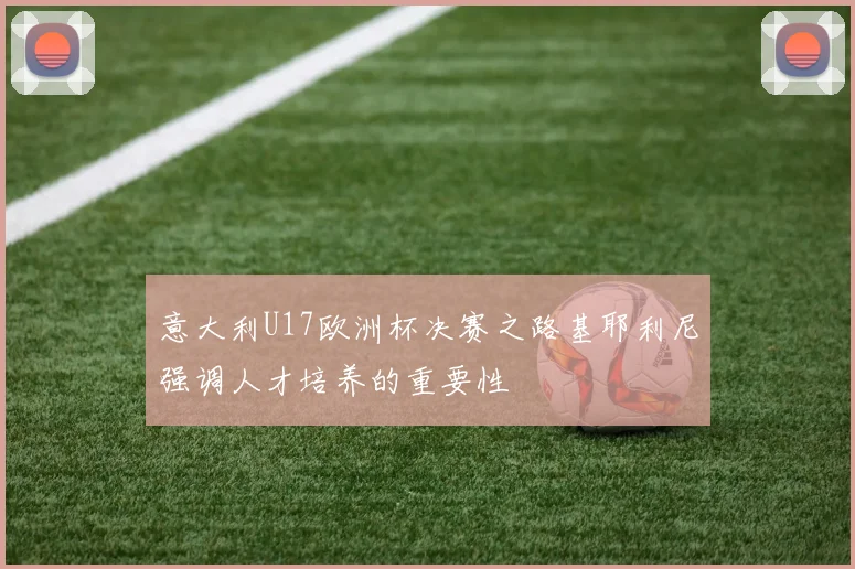 意大利U17欧洲杯决赛之路基耶利尼强调人才培养的重要性