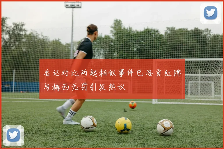名记对比两起相似事件巴洛贡红牌与梅西无罚引发热议