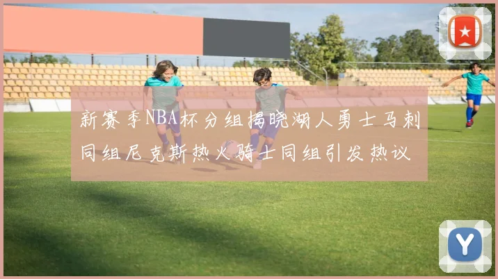 新赛季NBA杯分组揭晓湖人勇士马刺同组尼克斯热火骑士同组引发热议