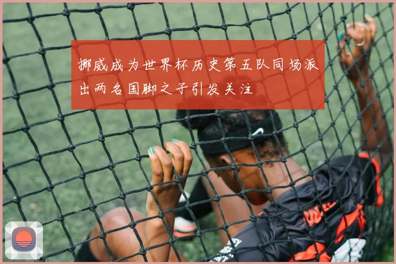 挪威成为世界杯历史第五队同场派出两名国脚之子引发关注
