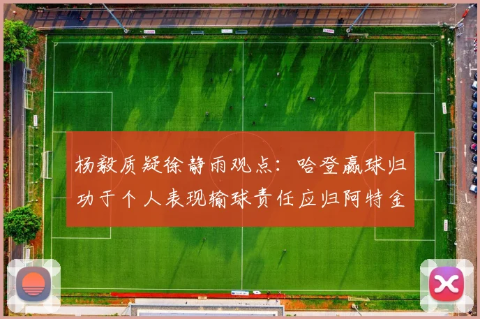 杨毅质疑徐静雨观点：哈登赢球归功于个人表现输球责任应归阿特金森教练