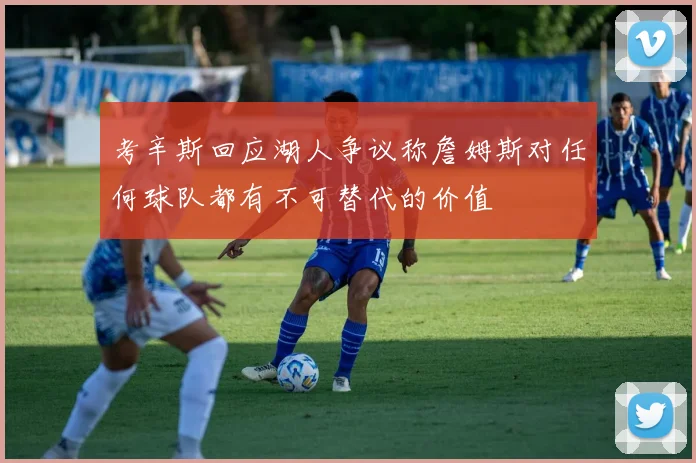 考辛斯回应湖人争议称詹姆斯对任何球队都有不可替代的价值
