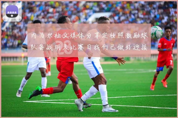 内马尔社交媒体分享定妆照激励球队备战明天比赛日我们已做好迎接挑战的准备