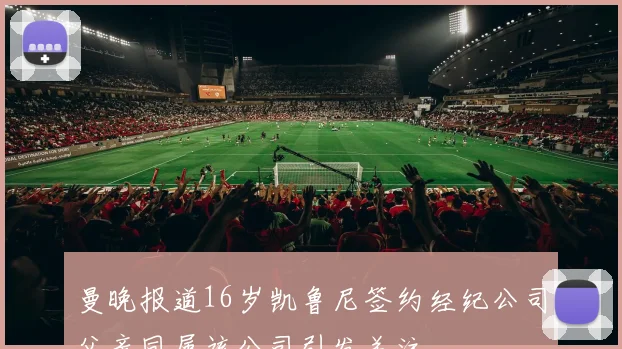 曼晚报道16岁凯鲁尼签约经纪公司父亲同属该公司引发关注