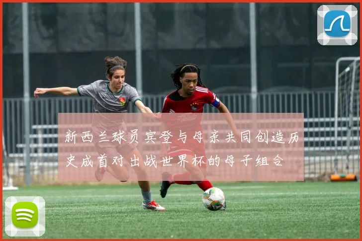 新西兰球员宾登与母亲共同创造历史成首对出战世界杯的母子组合