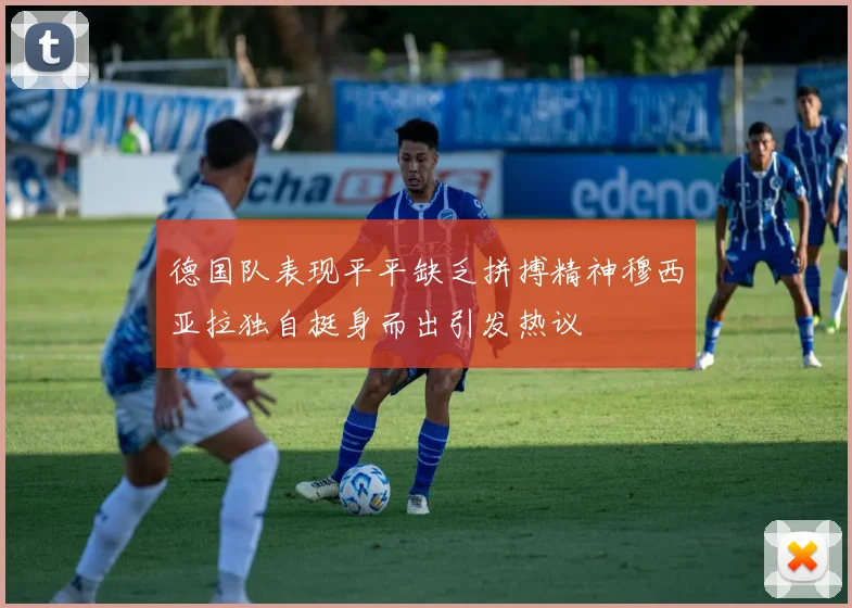 德国队表现平平缺乏拼搏精神穆西亚拉独自挺身而出引发热议