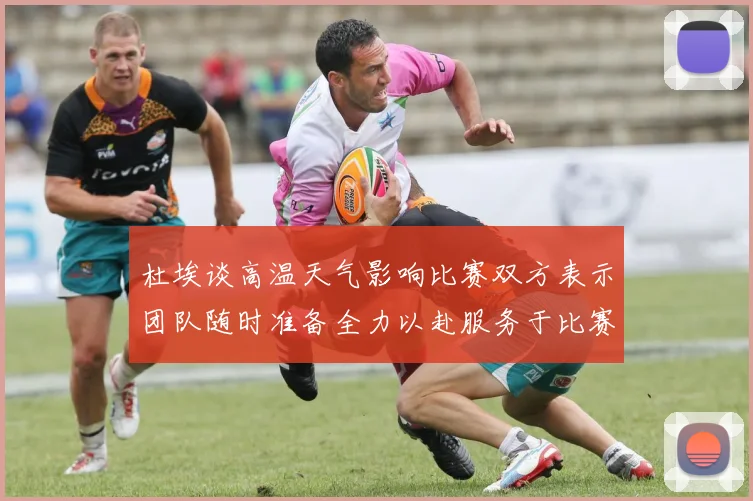 杜埃谈高温天气影响比赛双方表示团队随时准备全力以赴服务于比赛