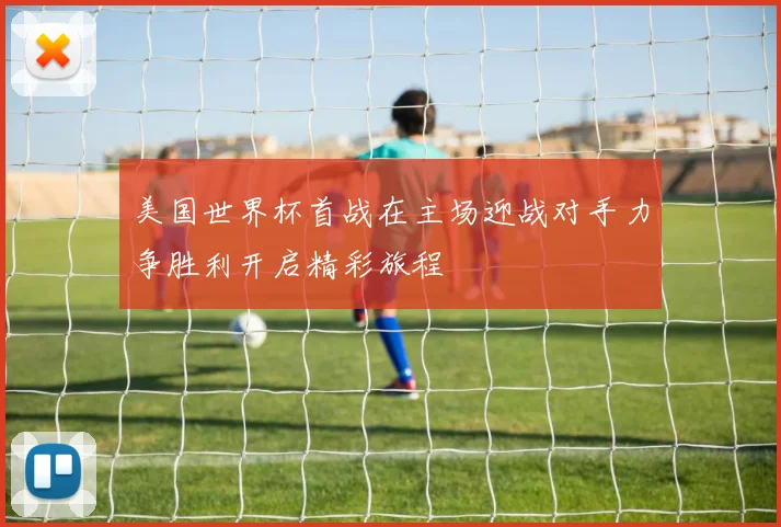 美国世界杯首战在主场迎战对手力争胜利开启精彩旅程
