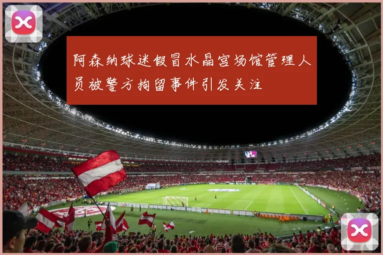 阿森纳球迷假冒水晶宫场馆管理人员被警方拘留事件引发关注