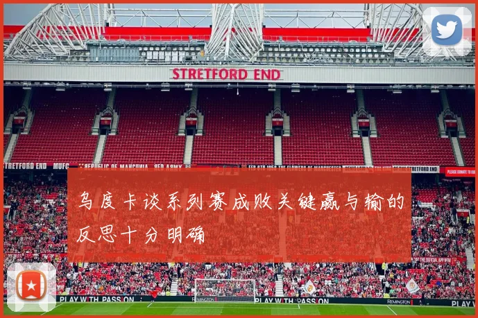 乌度卡谈系列赛成败关键赢与输的反思十分明确