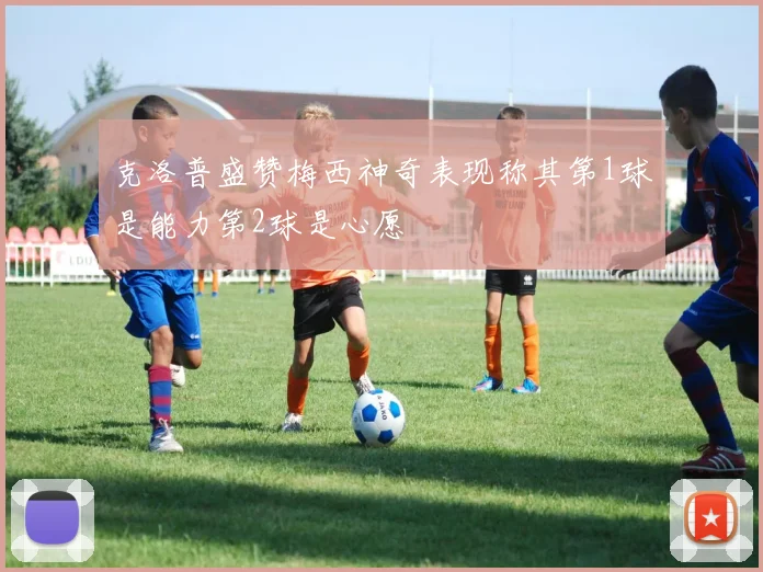 克洛普盛赞梅西神奇表现称其第1球是能力第2球是心愿
