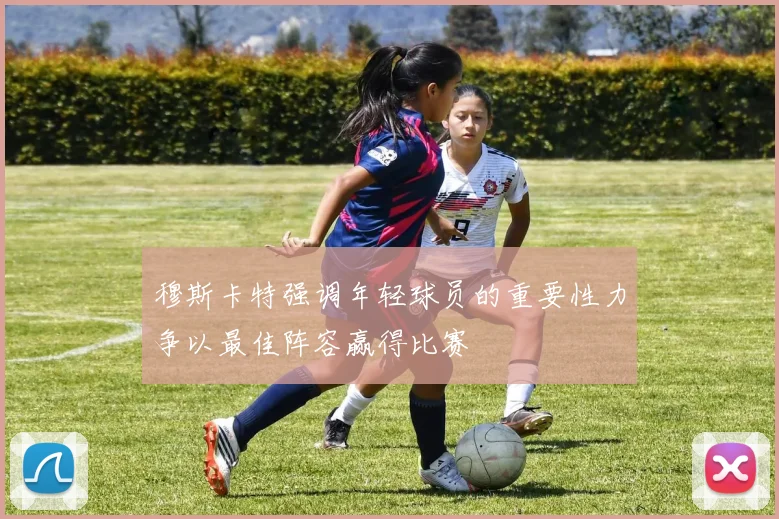 穆斯卡特强调年轻球员的重要性力争以最佳阵容赢得比赛