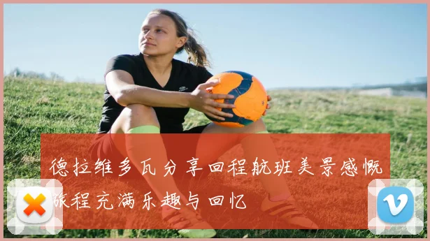 德拉维多瓦分享回程航班美景感慨旅程充满乐趣与回忆