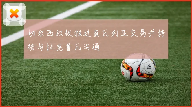 切尔西积极推进查瓦利亚交易并持续与拉克鲁瓦沟通