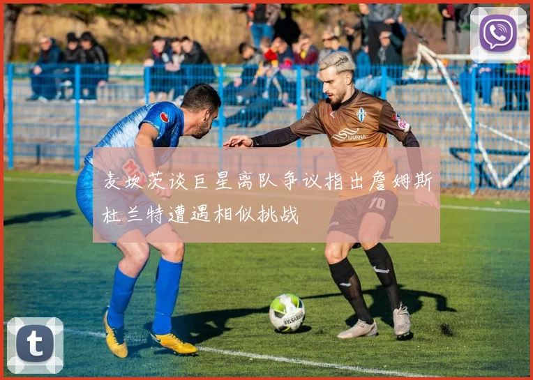 麦坎茨谈巨星离队争议指出詹姆斯杜兰特遭遇相似挑战