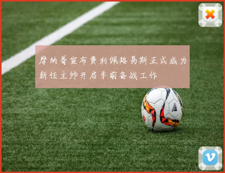 摩纳哥宣布费利佩路易斯正式成为新任主帅开启季前备战工作