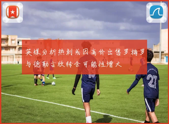 英媒分析热刺或因高价出售罗梅罗与德勒古欣转会可能性增大