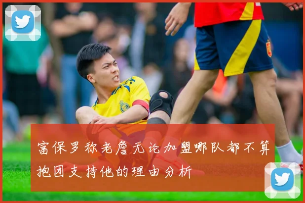 富保罗称老詹无论加盟哪队都不算抱团支持他的理由分析